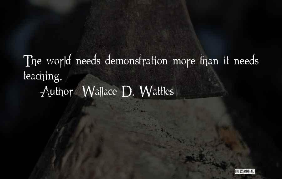 Wallace D. Wattles Quotes: The World Needs Demonstration More Than It Needs Teaching.