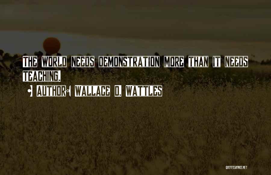 Wallace D. Wattles Quotes: The World Needs Demonstration More Than It Needs Teaching.