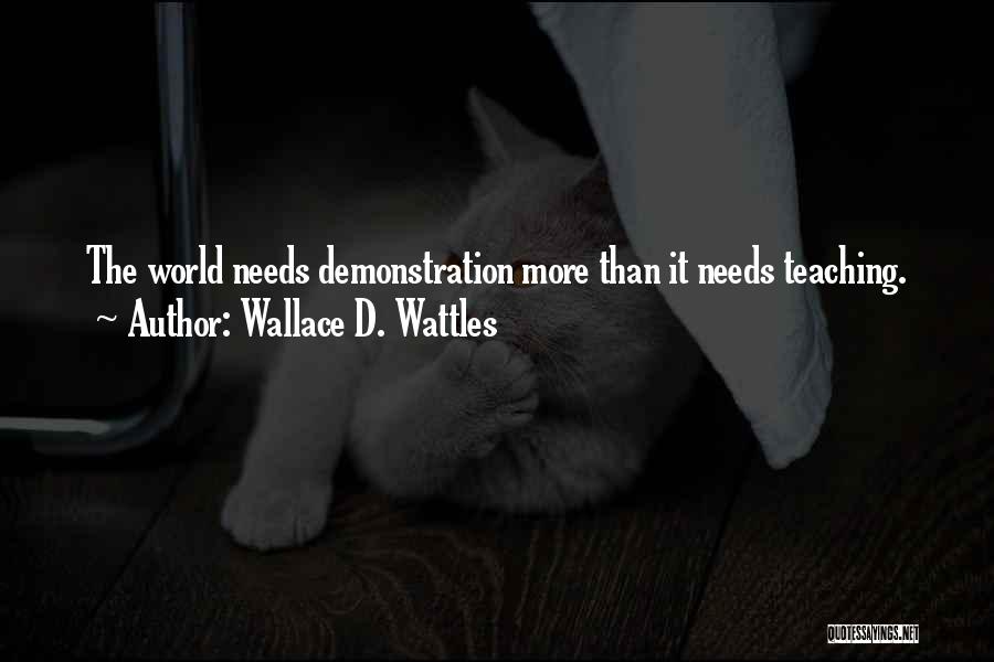 Wallace D. Wattles Quotes: The World Needs Demonstration More Than It Needs Teaching.