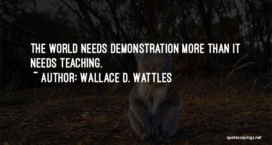 Wallace D. Wattles Quotes: The World Needs Demonstration More Than It Needs Teaching.