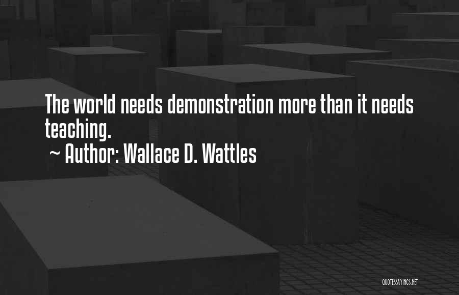 Wallace D. Wattles Quotes: The World Needs Demonstration More Than It Needs Teaching.