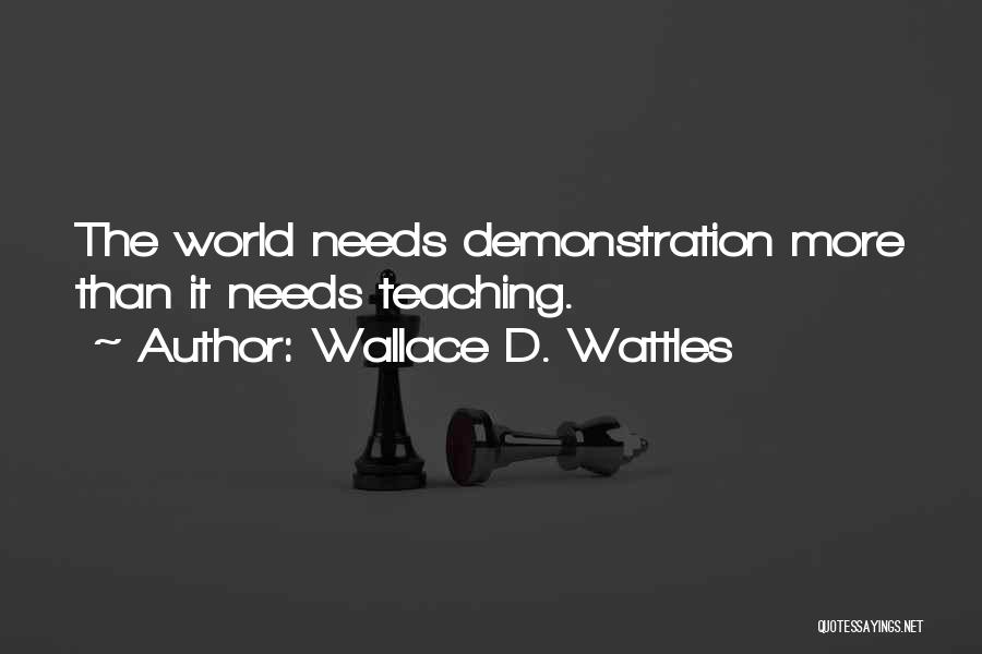 Wallace D. Wattles Quotes: The World Needs Demonstration More Than It Needs Teaching.