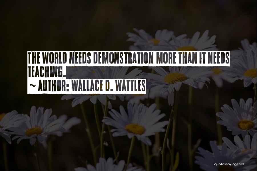 Wallace D. Wattles Quotes: The World Needs Demonstration More Than It Needs Teaching.
