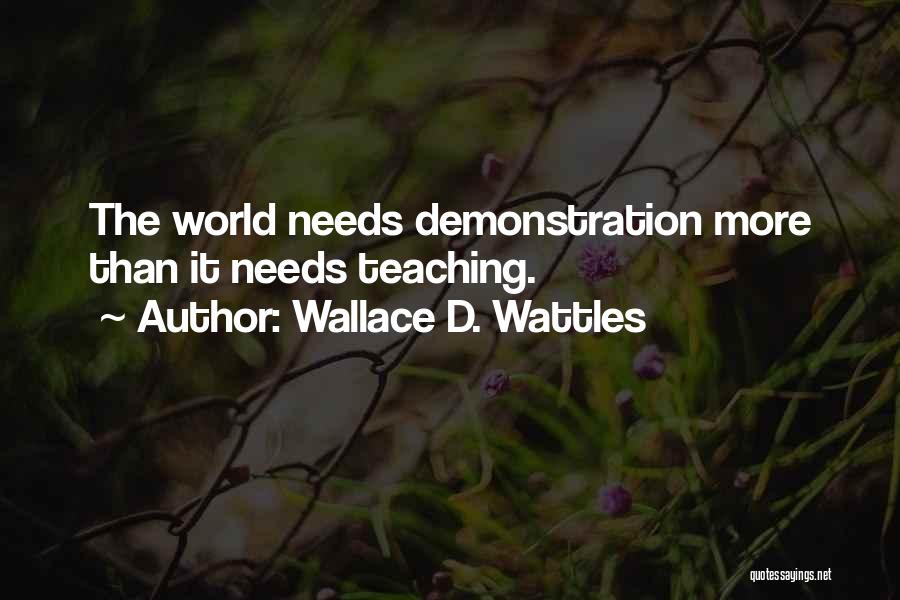 Wallace D. Wattles Quotes: The World Needs Demonstration More Than It Needs Teaching.