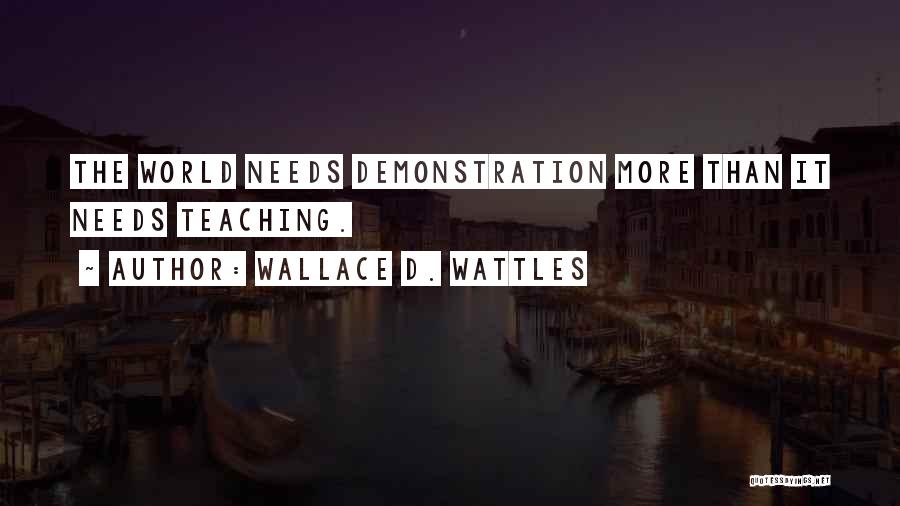 Wallace D. Wattles Quotes: The World Needs Demonstration More Than It Needs Teaching.