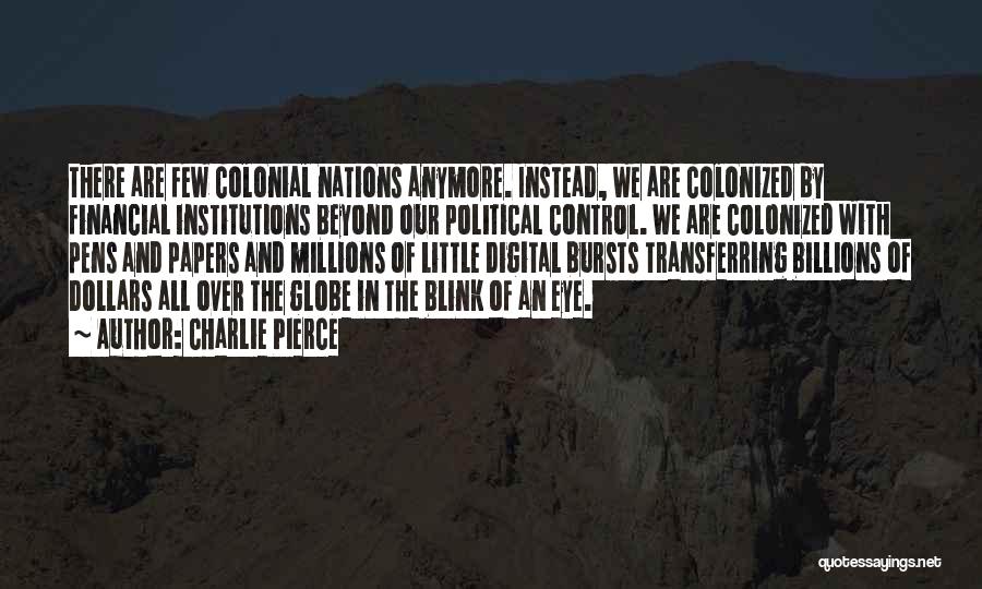 Charlie Pierce Quotes: There Are Few Colonial Nations Anymore. Instead, We Are Colonized By Financial Institutions Beyond Our Political Control. We Are Colonized