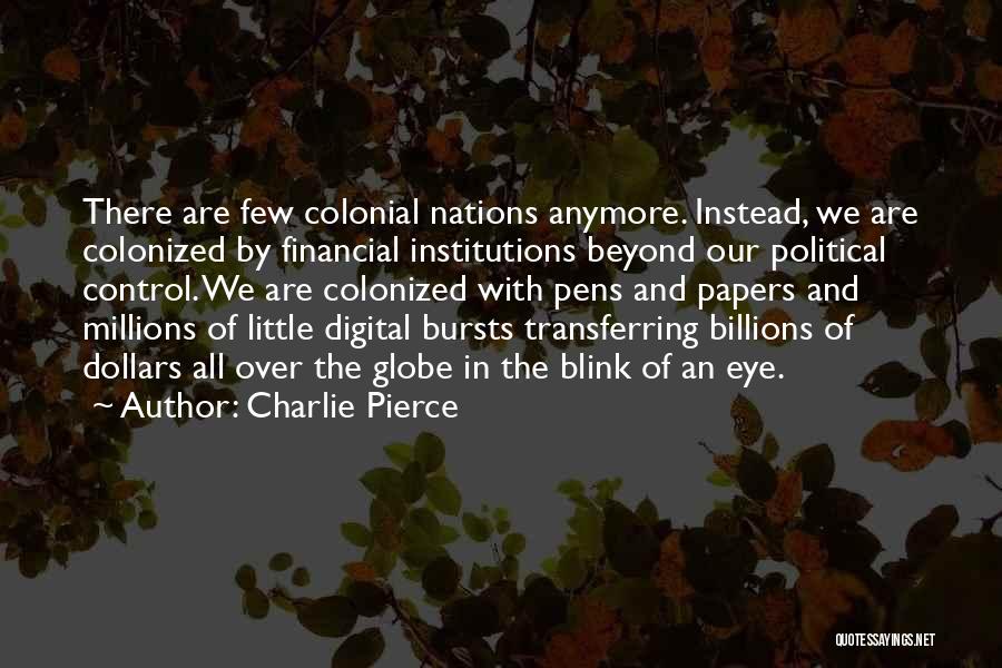 Charlie Pierce Quotes: There Are Few Colonial Nations Anymore. Instead, We Are Colonized By Financial Institutions Beyond Our Political Control. We Are Colonized