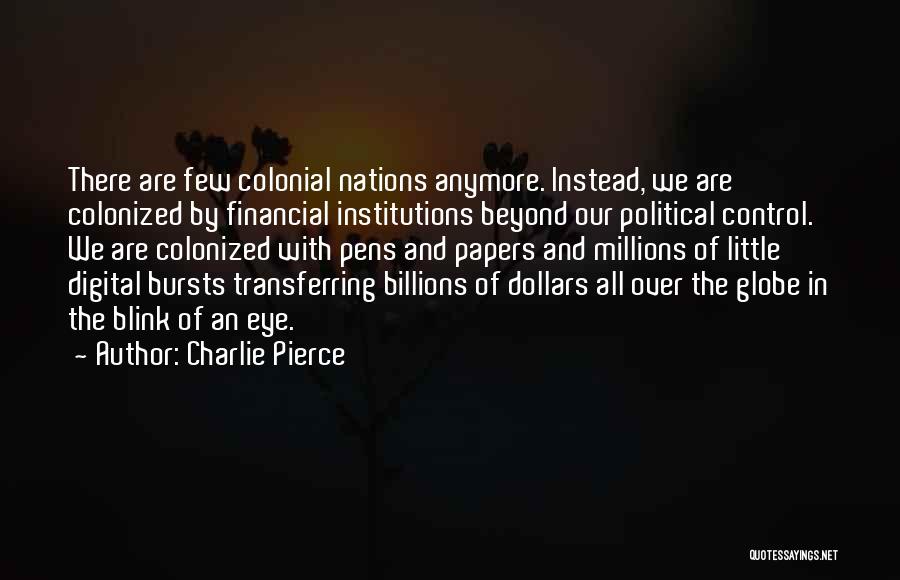 Charlie Pierce Quotes: There Are Few Colonial Nations Anymore. Instead, We Are Colonized By Financial Institutions Beyond Our Political Control. We Are Colonized