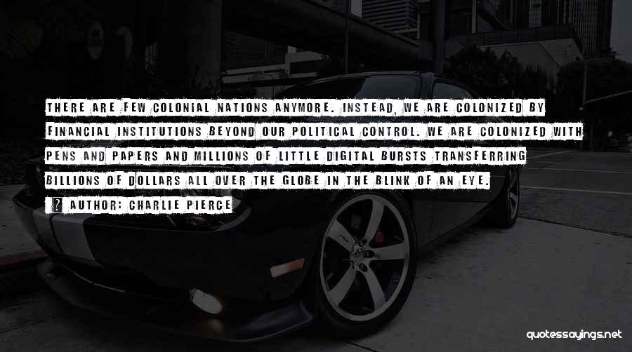 Charlie Pierce Quotes: There Are Few Colonial Nations Anymore. Instead, We Are Colonized By Financial Institutions Beyond Our Political Control. We Are Colonized