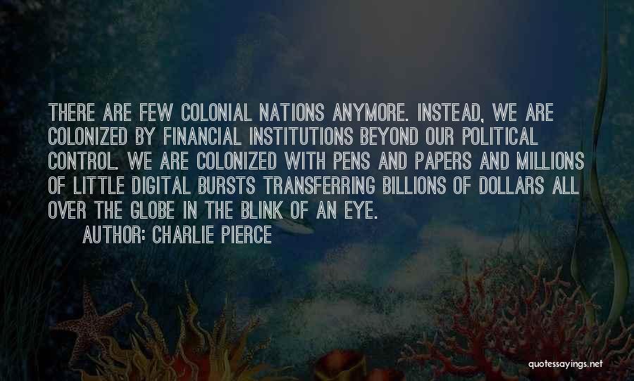 Charlie Pierce Quotes: There Are Few Colonial Nations Anymore. Instead, We Are Colonized By Financial Institutions Beyond Our Political Control. We Are Colonized