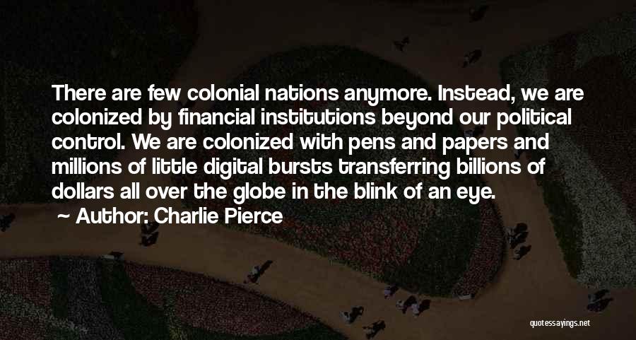 Charlie Pierce Quotes: There Are Few Colonial Nations Anymore. Instead, We Are Colonized By Financial Institutions Beyond Our Political Control. We Are Colonized