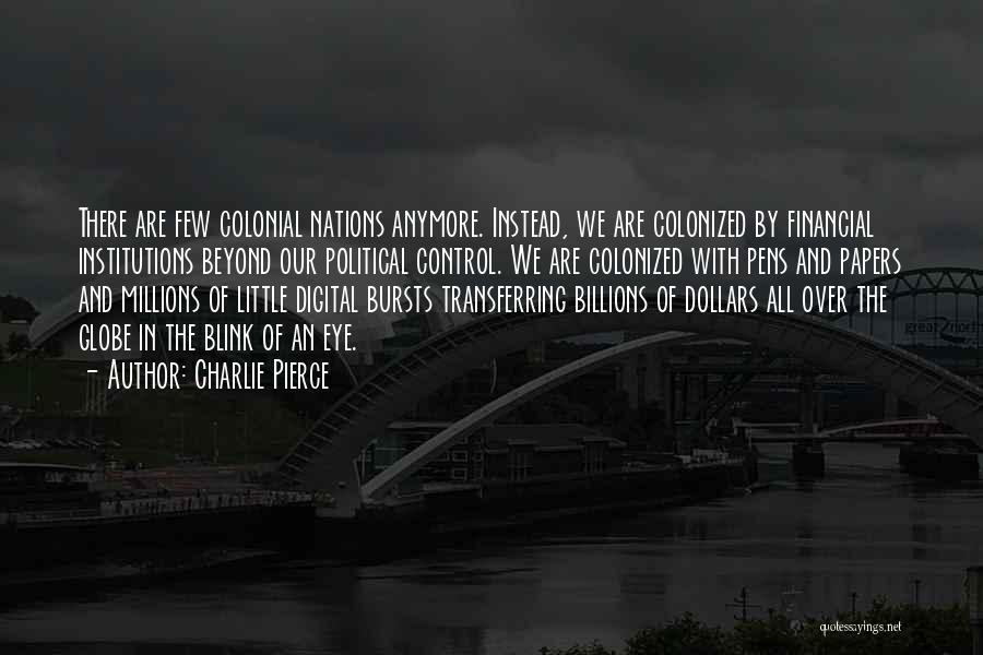 Charlie Pierce Quotes: There Are Few Colonial Nations Anymore. Instead, We Are Colonized By Financial Institutions Beyond Our Political Control. We Are Colonized