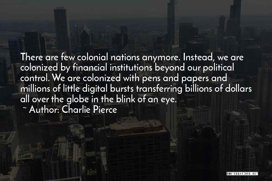 Charlie Pierce Quotes: There Are Few Colonial Nations Anymore. Instead, We Are Colonized By Financial Institutions Beyond Our Political Control. We Are Colonized