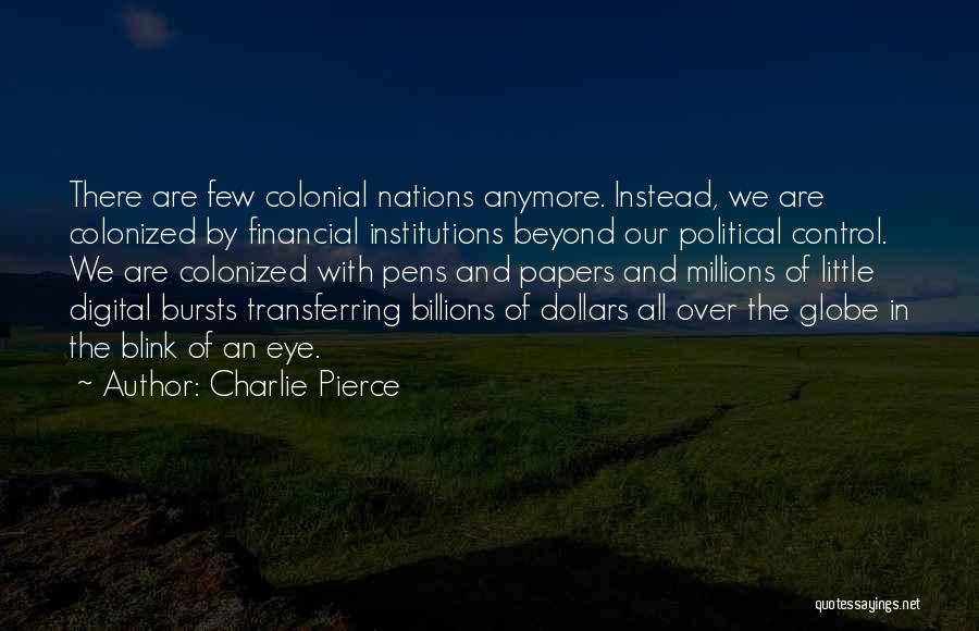 Charlie Pierce Quotes: There Are Few Colonial Nations Anymore. Instead, We Are Colonized By Financial Institutions Beyond Our Political Control. We Are Colonized