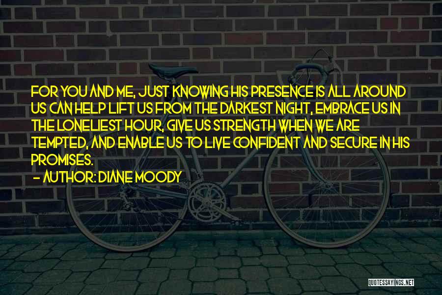 Diane Moody Quotes: For You And Me, Just Knowing His Presence Is All Around Us Can Help Lift Us From The Darkest Night,