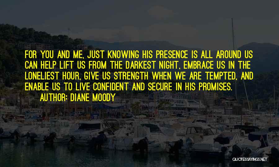 Diane Moody Quotes: For You And Me, Just Knowing His Presence Is All Around Us Can Help Lift Us From The Darkest Night,