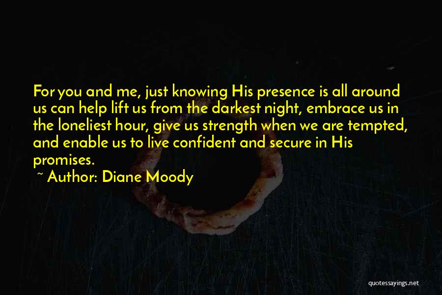 Diane Moody Quotes: For You And Me, Just Knowing His Presence Is All Around Us Can Help Lift Us From The Darkest Night,