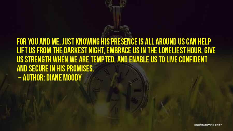 Diane Moody Quotes: For You And Me, Just Knowing His Presence Is All Around Us Can Help Lift Us From The Darkest Night,