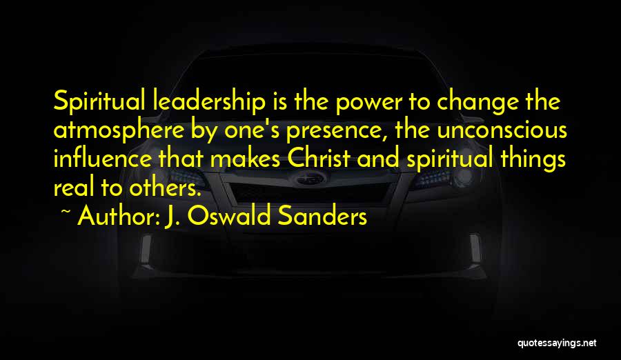 J. Oswald Sanders Quotes: Spiritual Leadership Is The Power To Change The Atmosphere By One's Presence, The Unconscious Influence That Makes Christ And Spiritual