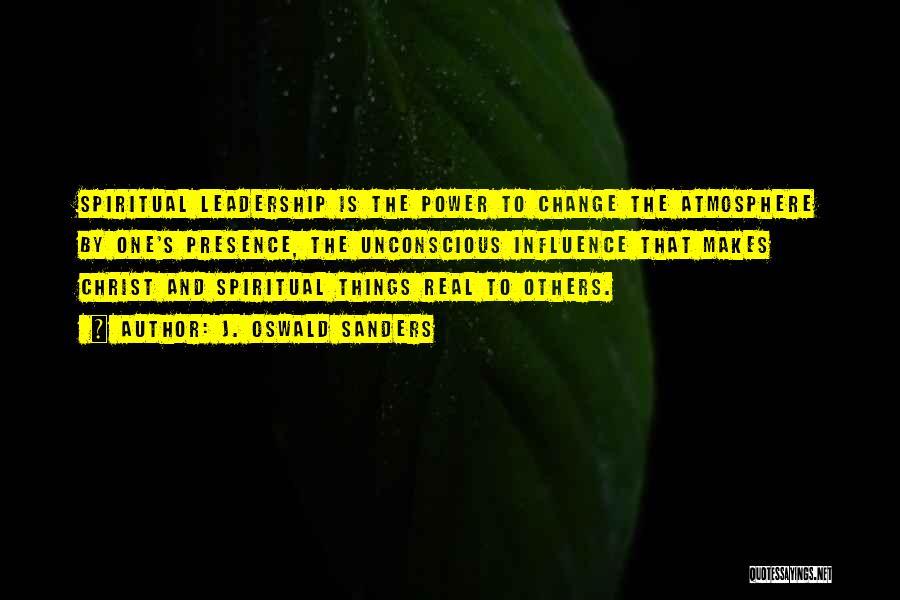 J. Oswald Sanders Quotes: Spiritual Leadership Is The Power To Change The Atmosphere By One's Presence, The Unconscious Influence That Makes Christ And Spiritual