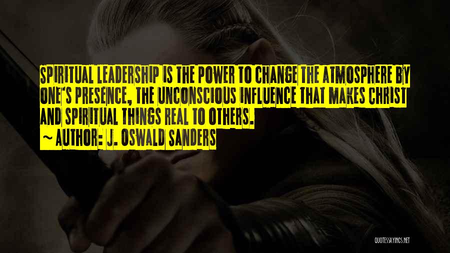 J. Oswald Sanders Quotes: Spiritual Leadership Is The Power To Change The Atmosphere By One's Presence, The Unconscious Influence That Makes Christ And Spiritual