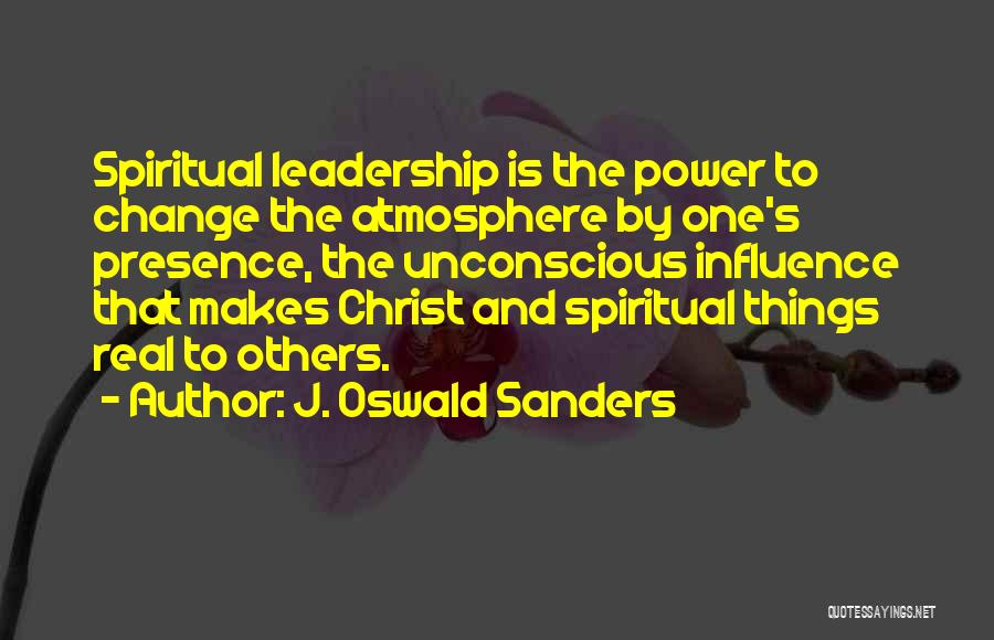 J. Oswald Sanders Quotes: Spiritual Leadership Is The Power To Change The Atmosphere By One's Presence, The Unconscious Influence That Makes Christ And Spiritual