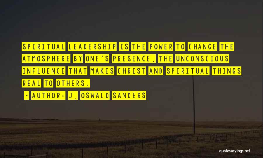 J. Oswald Sanders Quotes: Spiritual Leadership Is The Power To Change The Atmosphere By One's Presence, The Unconscious Influence That Makes Christ And Spiritual