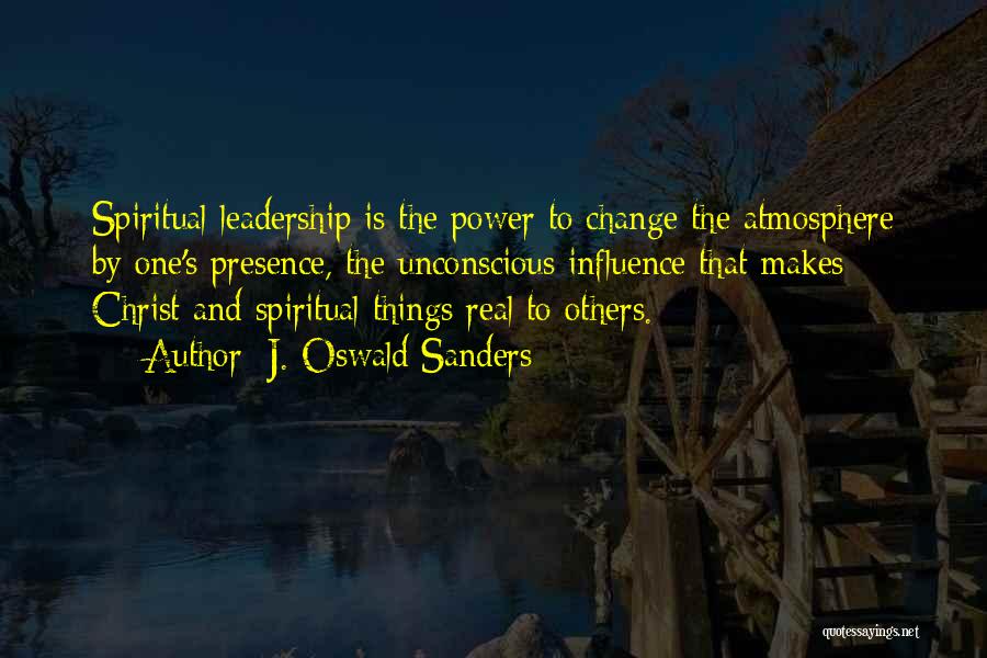 J. Oswald Sanders Quotes: Spiritual Leadership Is The Power To Change The Atmosphere By One's Presence, The Unconscious Influence That Makes Christ And Spiritual