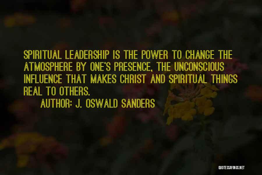 J. Oswald Sanders Quotes: Spiritual Leadership Is The Power To Change The Atmosphere By One's Presence, The Unconscious Influence That Makes Christ And Spiritual