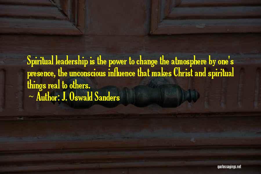 J. Oswald Sanders Quotes: Spiritual Leadership Is The Power To Change The Atmosphere By One's Presence, The Unconscious Influence That Makes Christ And Spiritual