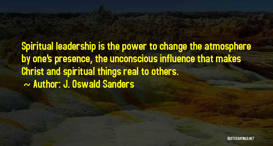 J. Oswald Sanders Quotes: Spiritual Leadership Is The Power To Change The Atmosphere By One's Presence, The Unconscious Influence That Makes Christ And Spiritual