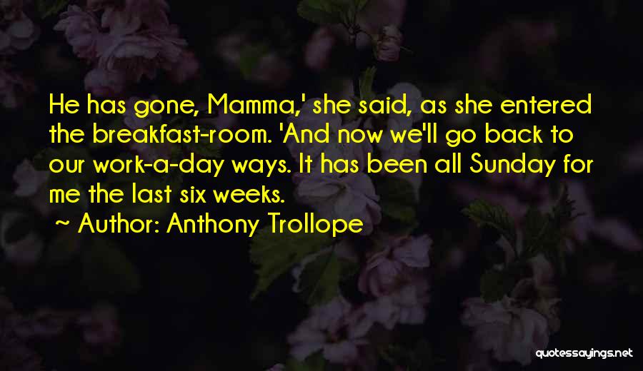 Anthony Trollope Quotes: He Has Gone, Mamma,' She Said, As She Entered The Breakfast-room. 'and Now We'll Go Back To Our Work-a-day Ways.
