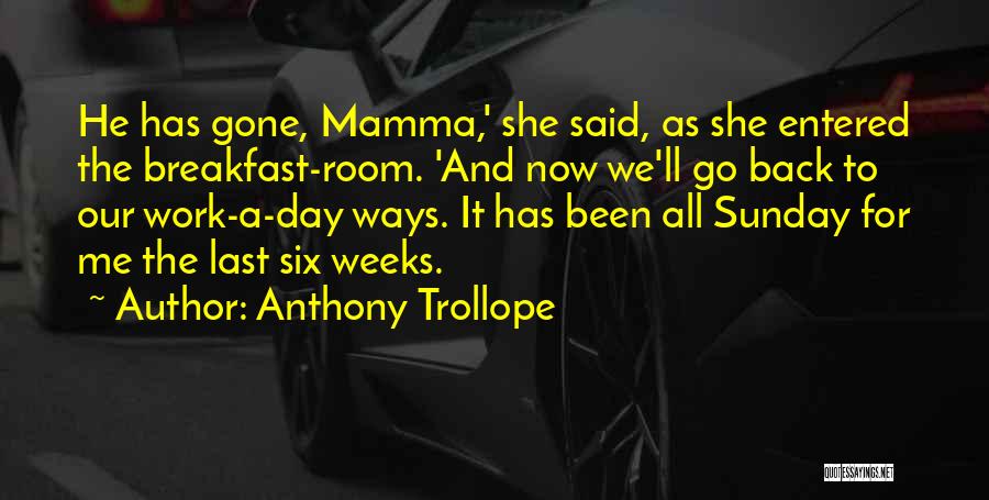 Anthony Trollope Quotes: He Has Gone, Mamma,' She Said, As She Entered The Breakfast-room. 'and Now We'll Go Back To Our Work-a-day Ways.