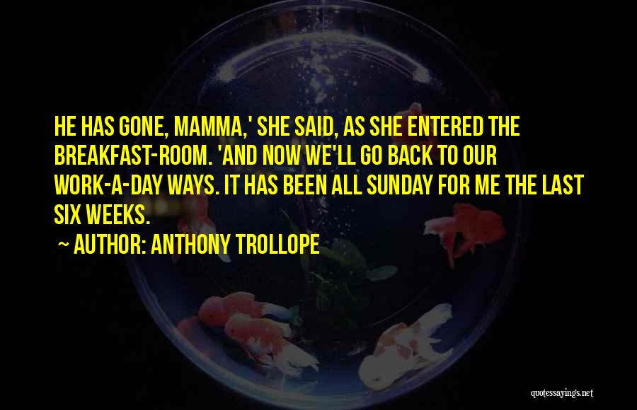 Anthony Trollope Quotes: He Has Gone, Mamma,' She Said, As She Entered The Breakfast-room. 'and Now We'll Go Back To Our Work-a-day Ways.