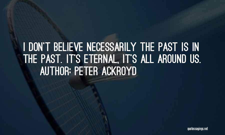 Peter Ackroyd Quotes: I Don't Believe Necessarily The Past Is In The Past. It's Eternal, It's All Around Us.