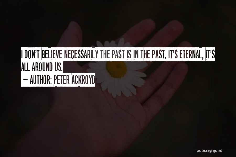 Peter Ackroyd Quotes: I Don't Believe Necessarily The Past Is In The Past. It's Eternal, It's All Around Us.