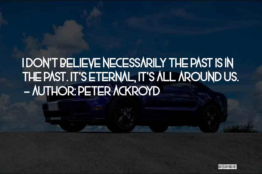 Peter Ackroyd Quotes: I Don't Believe Necessarily The Past Is In The Past. It's Eternal, It's All Around Us.