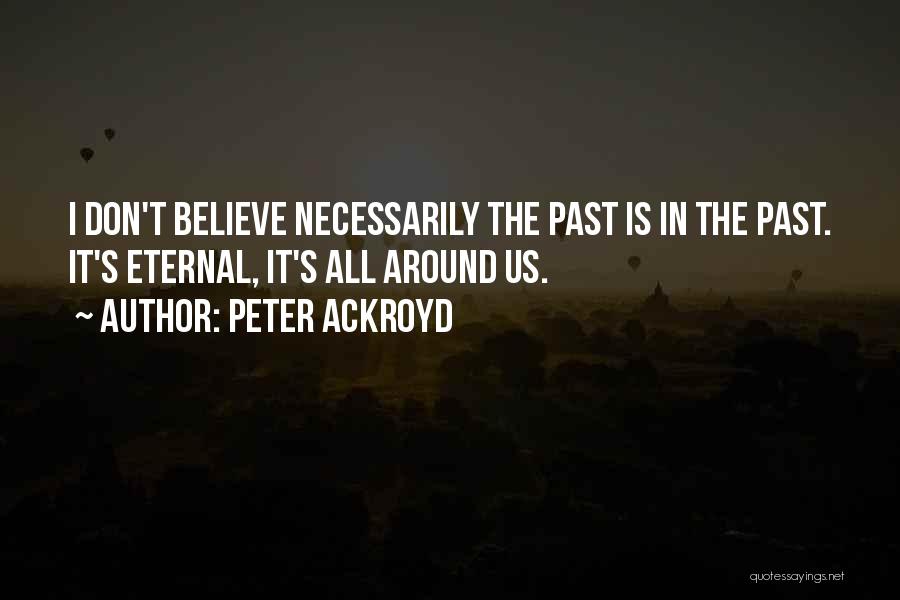 Peter Ackroyd Quotes: I Don't Believe Necessarily The Past Is In The Past. It's Eternal, It's All Around Us.
