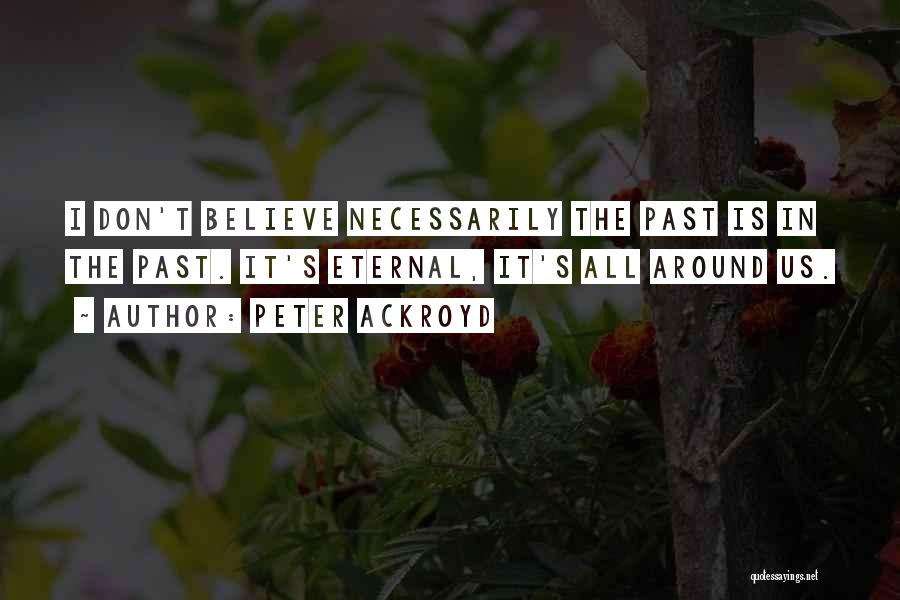 Peter Ackroyd Quotes: I Don't Believe Necessarily The Past Is In The Past. It's Eternal, It's All Around Us.