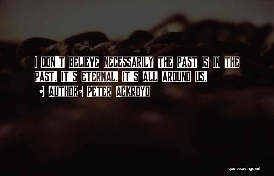 Peter Ackroyd Quotes: I Don't Believe Necessarily The Past Is In The Past. It's Eternal, It's All Around Us.