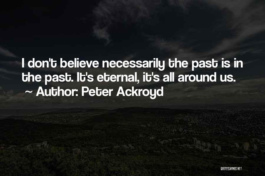 Peter Ackroyd Quotes: I Don't Believe Necessarily The Past Is In The Past. It's Eternal, It's All Around Us.