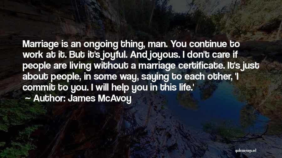 James McAvoy Quotes: Marriage Is An Ongoing Thing, Man. You Continue To Work At It. But It's Joyful. And Joyous. I Don't Care