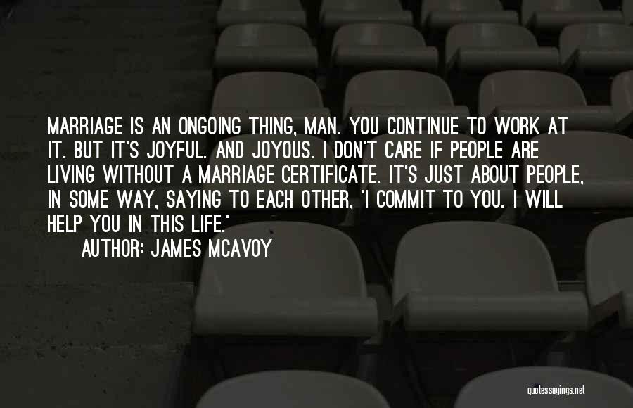 James McAvoy Quotes: Marriage Is An Ongoing Thing, Man. You Continue To Work At It. But It's Joyful. And Joyous. I Don't Care