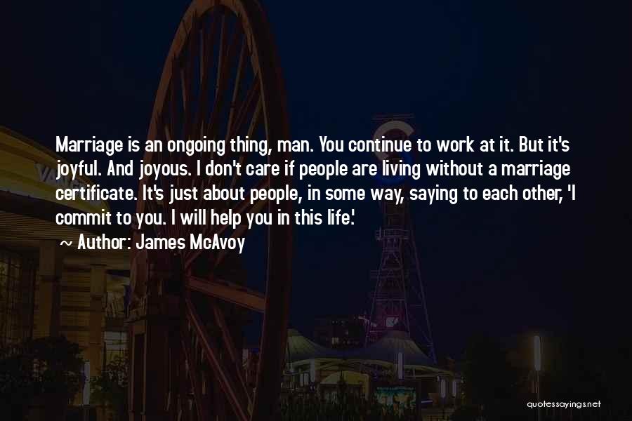 James McAvoy Quotes: Marriage Is An Ongoing Thing, Man. You Continue To Work At It. But It's Joyful. And Joyous. I Don't Care