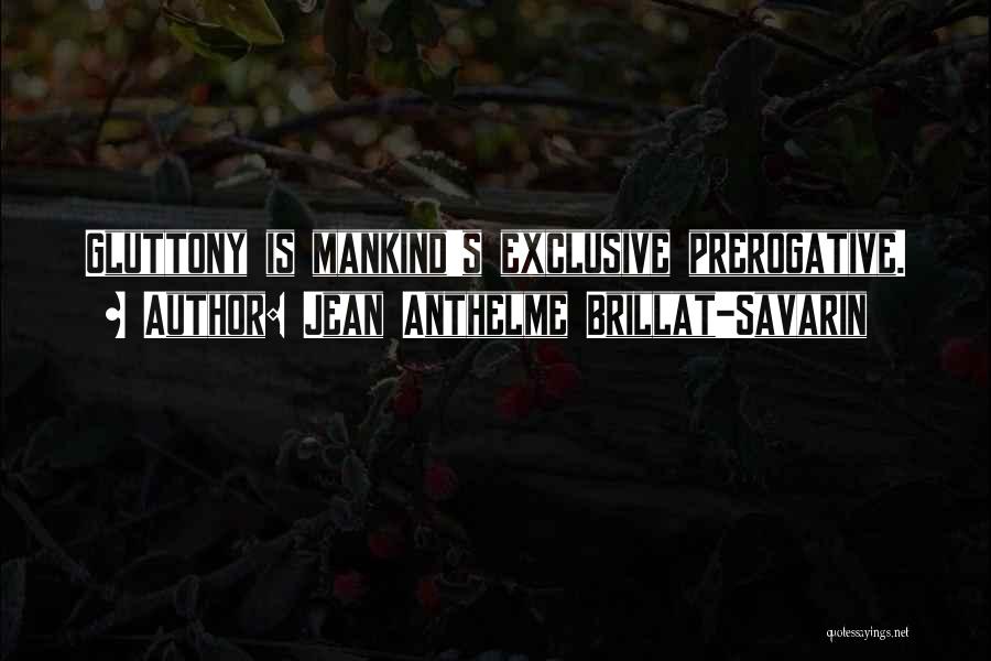 Jean Anthelme Brillat-Savarin Quotes: Gluttony Is Mankind's Exclusive Prerogative.