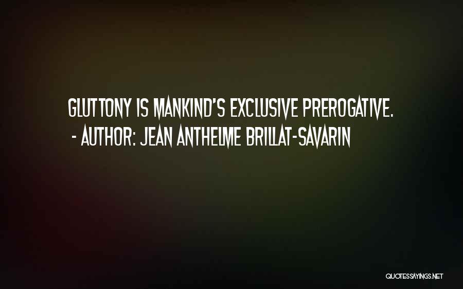 Jean Anthelme Brillat-Savarin Quotes: Gluttony Is Mankind's Exclusive Prerogative.