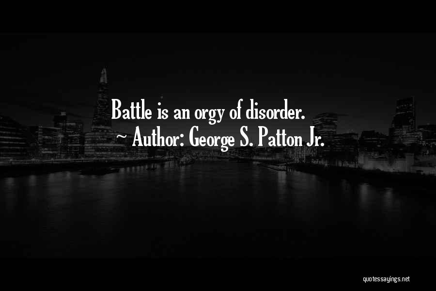 George S. Patton Jr. Quotes: Battle Is An Orgy Of Disorder.