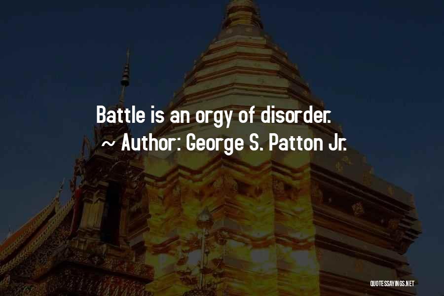 George S. Patton Jr. Quotes: Battle Is An Orgy Of Disorder.