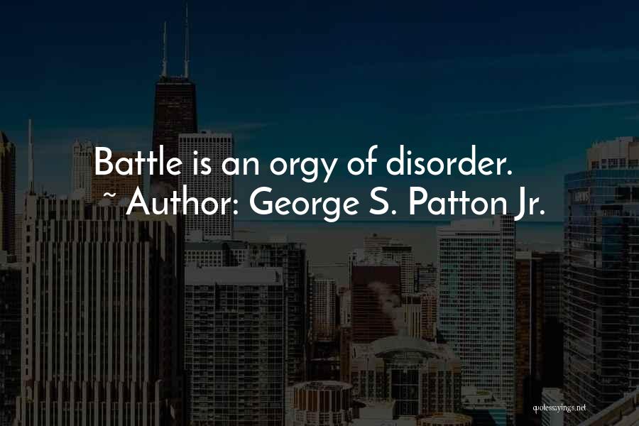 George S. Patton Jr. Quotes: Battle Is An Orgy Of Disorder.
