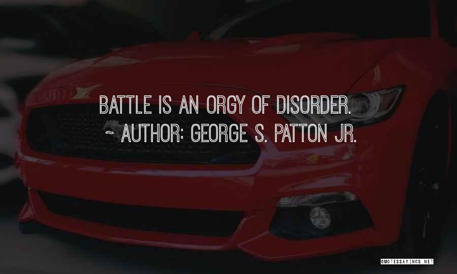 George S. Patton Jr. Quotes: Battle Is An Orgy Of Disorder.